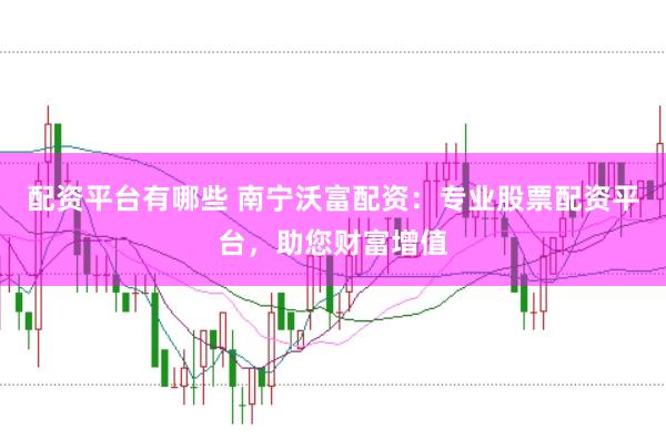 配资平台有哪些 南宁沃富配资：专业股票配资平台，助您财富增值