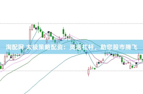 淘配网 太极策略配资：灵活杠杆，助您股市腾飞