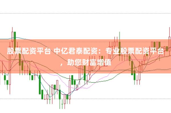 股票配资平台 中亿君泰配资：专业股票配资平台，助您财富增值