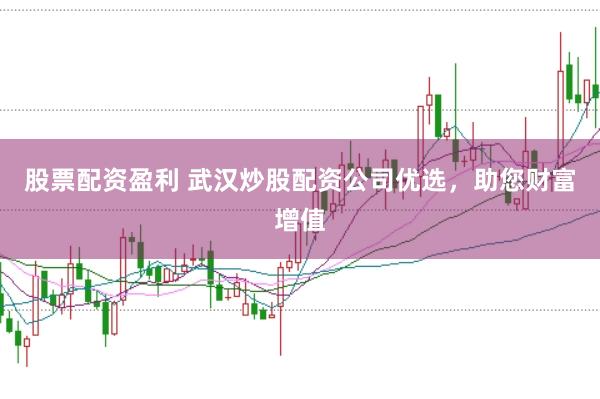 股票配资盈利 武汉炒股配资公司优选，助您财富增值