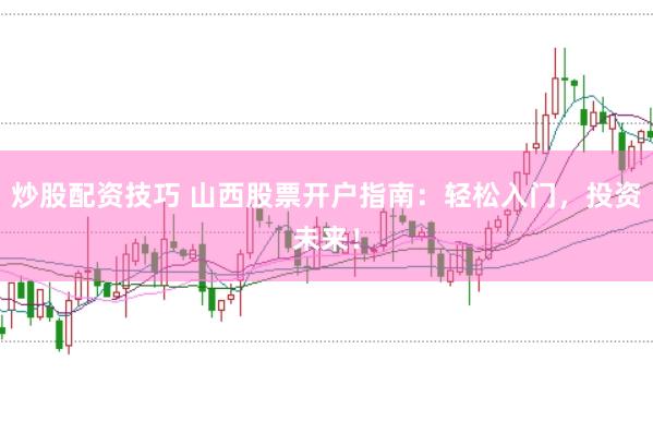 炒股配资技巧 山西股票开户指南：轻松入门，投资未来！