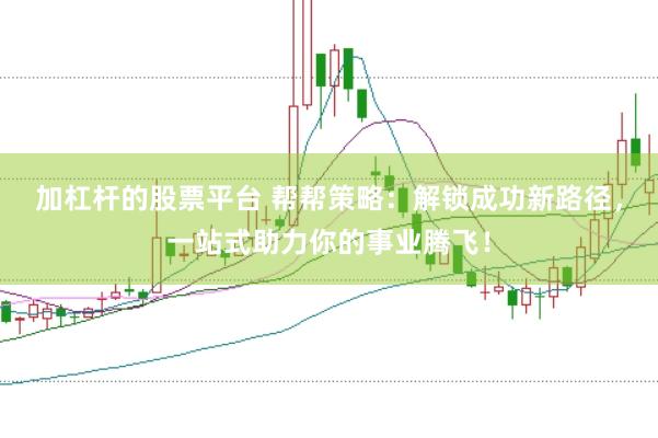 加杠杆的股票平台 帮帮策略：解锁成功新路径，一站式助力你的事业腾飞！