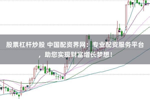 股票杠杆炒股 中国配资界网：专业配资服务平台，助您实现财富增长梦想！