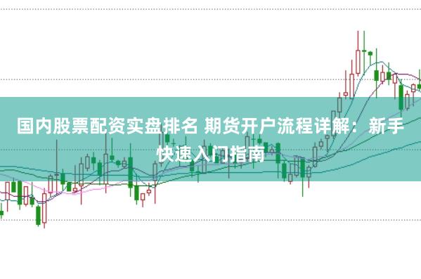国内股票配资实盘排名 期货开户流程详解：新手快速入门指南