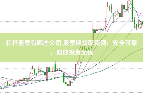 杠杆股票有哪些公司 股票期货配资网：安全可靠，助你投资无忧