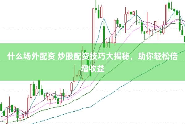 什么场外配资 炒股配资技巧大揭秘，助你轻松倍增收益