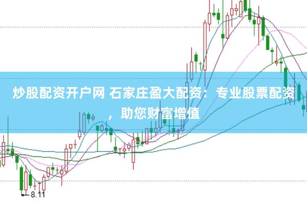 炒股配资开户网 石家庄盈大配资：专业股票配资，助您财富增值