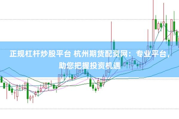 正规杠杆炒股平台 杭州期货配资网：专业平台，助您把握投资机遇