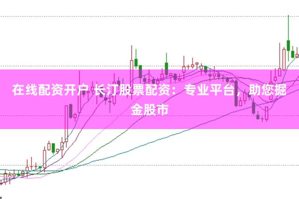 在线配资开户 长汀股票配资：专业平台，助您掘金股市