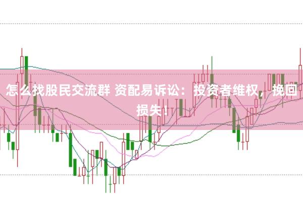 怎么找股民交流群 资配易诉讼：投资者维权，挽回损失！