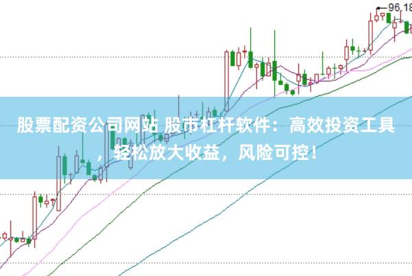 股票配资公司网站 股市杠杆软件：高效投资工具，轻松放大收益，风险可控！