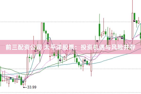前三配资公司 太平洋股票：投资机遇与风险并存