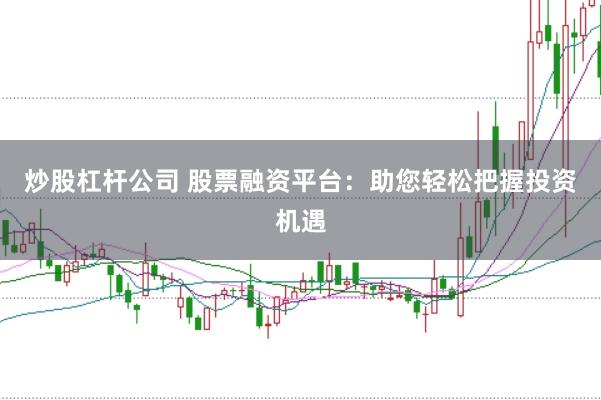 炒股杠杆公司 股票融资平台：助您轻松把握投资机遇