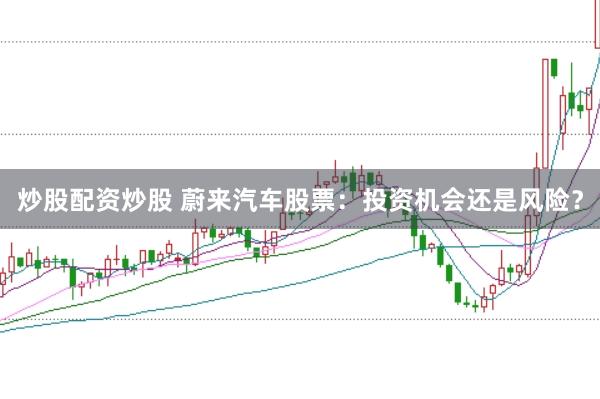 炒股配资炒股 蔚来汽车股票：投资机会还是风险？