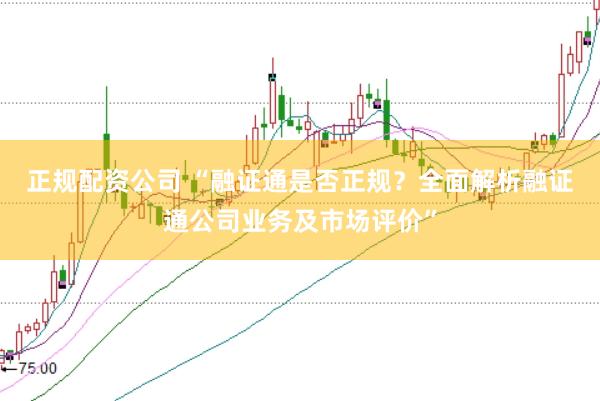 正规配资公司 “融证通是否正规？全面解析融证通公司业务及市场评价”