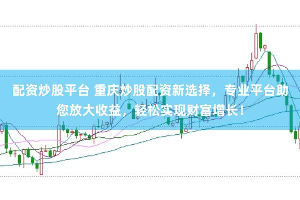 配资炒股平台 重庆炒股配资新选择，专业平台助您放大收益，轻松实现财富增长！