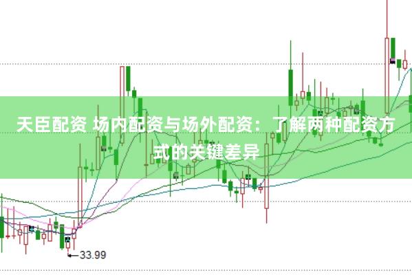 天臣配资 场内配资与场外配资：了解两种配资方式的关键差异