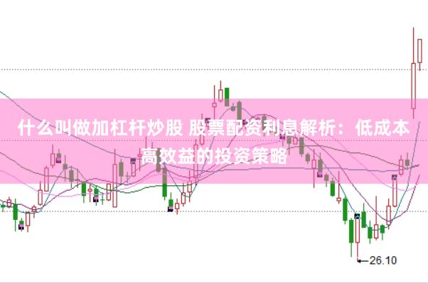 什么叫做加杠杆炒股 股票配资利息解析：低成本高效益的投资策略
