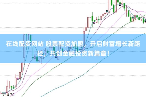 在线配资网站 股票配资加盟，开启财富增长新路径，共创金融投资新篇章！