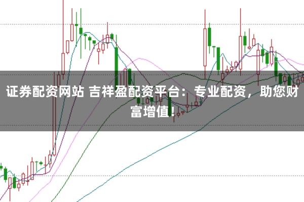 证券配资网站 吉祥盈配资平台：专业配资，助您财富增值！