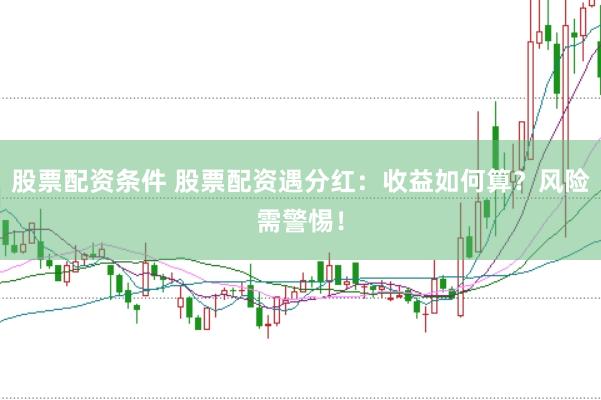 股票配资条件 股票配资遇分红：收益如何算？风险需警惕！