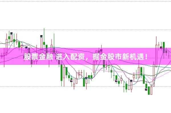 股票金融 进入配资，掘金股市新机遇！