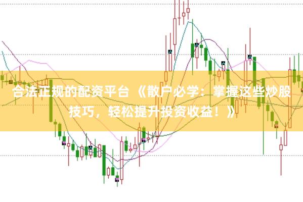 合法正规的配资平台 《散户必学：掌握这些炒股技巧，轻松提升投资收益！》