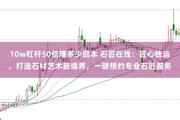 10w杠杆50倍赚多少回本 石匠在线：匠心独运，打造石材艺术新境界，一键预约专业石匠服务