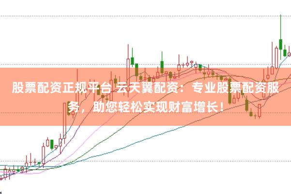 股票配资正规平台 云天翼配资：专业股票配资服务，助您轻松实现财富增长！