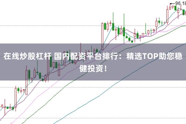 在线炒股杠杆 国内配资平台排行：精选TOP助您稳健投资！