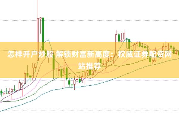 怎样开户炒股 解锁财富新高度:权威证券配资网站推荐
