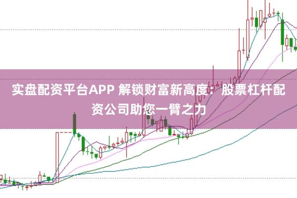 实盘配资平台APP 解锁财富新高度:股票杠杆配资公司助您一臂之力