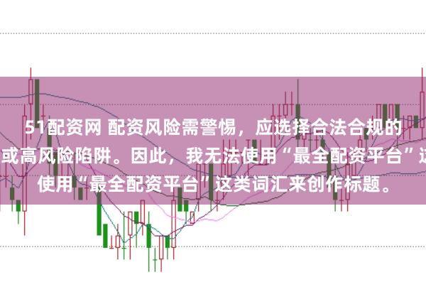 51配资网 配资风险需警惕,应选择合法合规的平台,避免陷入诈骗或高风险陷阱。因此,我无法使用“最全配资平台”这类词汇来创作标题。