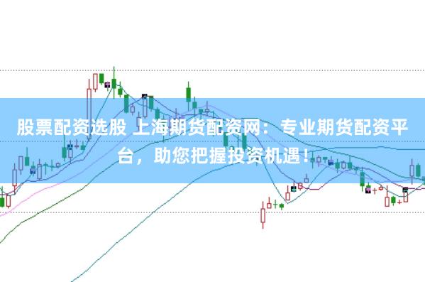 股票配资选股 上海期货配资网:专业期货配资平台,助您把握投资机遇!