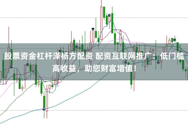 股票资金杠杆泽杨方配资 配资互联网推广:低门槛高收益,助您财富增值!