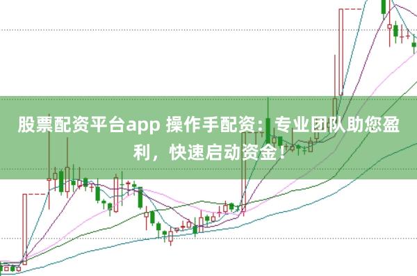 股票配资平台app 操作手配资：专业团队助您盈利，快速启动资金！