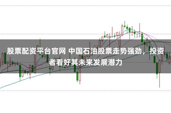 股票配资平台官网 中国石油股票走势强劲，投资者看好其未来发展潜力