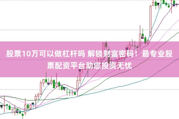 股票10万可以做杠杆吗 解锁财富密码！最专业股票配资平台助您投资无忧