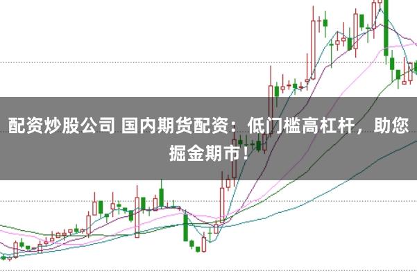 配资炒股公司 国内期货配资:低门槛高杠杆,助您掘金期市!