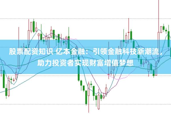 股票配资知识 亿本金融:引领金融科技新潮流,助力投资者实现财富增值梦想