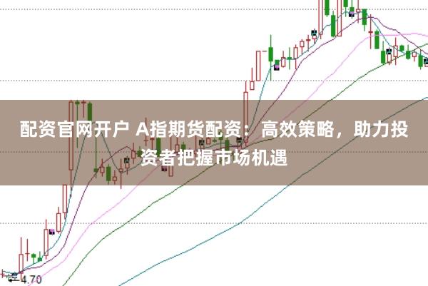 配资官网开户 A指期货配资:高效策略,助力投资者把握市场机遇