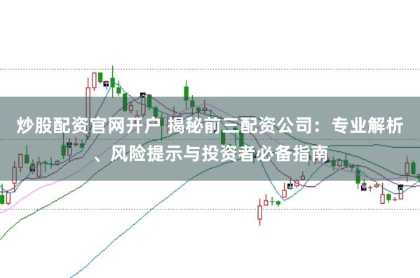 炒股配资官网开户 揭秘前三配资公司：专业解析、风险提示与投资者必备指南