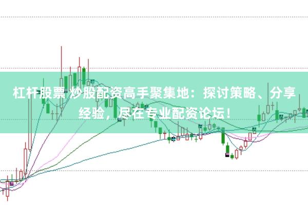 杠杆股票 炒股配资高手聚集地：探讨策略、分享经验，尽在专业配资论坛！