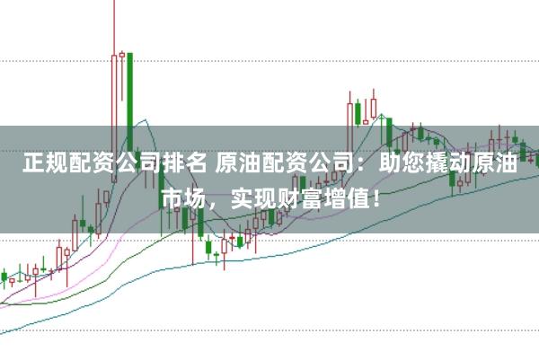 正规配资公司排名 原油配资公司：助您撬动原油市场，实现财富增值！