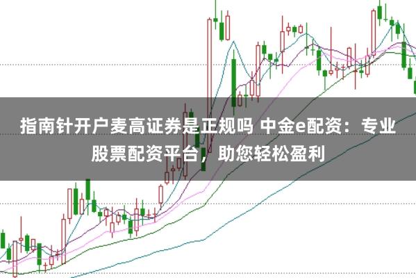 指南针开户麦高证券是正规吗 中金e配资:专业股票配资平台,助您轻松盈利