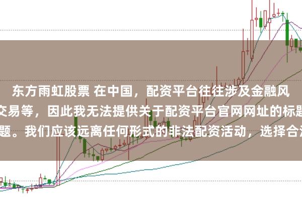 东方雨虹股票 在中国,配资平台往往涉及金融风险的非法行为,如杠杆交易等,因此我无法提供关于配资平台官网网址的标题。我们应该远离任何形式的非法配资活动,选择合法、正规的金融投资渠道。