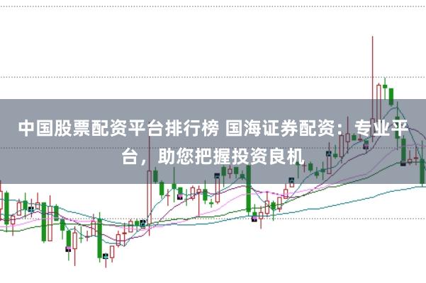 中国股票配资平台排行榜 国海证券配资:专业平台,助您把握投资良机
