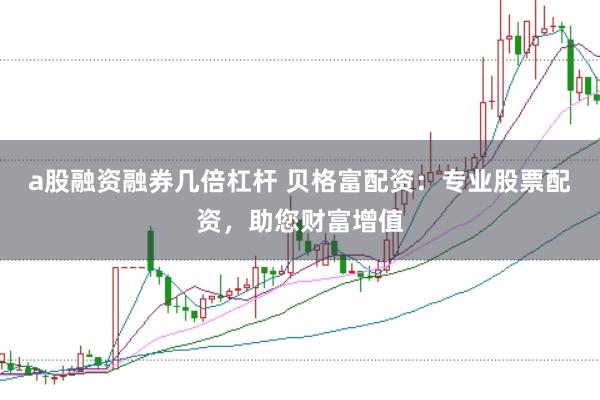 a股融资融券几倍杠杆 贝格富配资：专业股票配资，助您财富增值