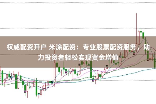 权威配资开户 米涂配资：专业股票配资服务，助力投资者轻松实现资金增值