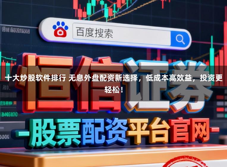 十大炒股软件排行 无息外盘配资新选择,低成本高效益,投资更轻松!